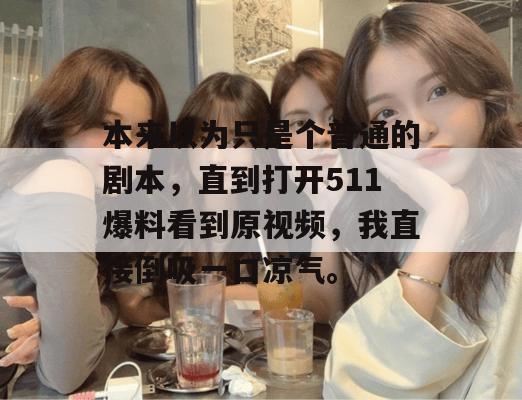 本来以为只是个普通的剧本，直到打开511爆料看到原视频，我直接倒吸一口凉气。