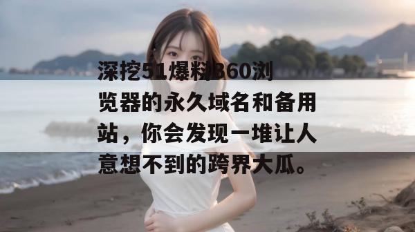 深挖51爆料360浏览器的永久域名和备用站，你会发现一堆让人意想不到的跨界大瓜。