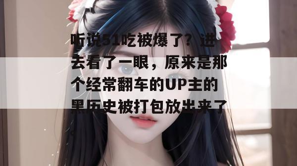 听说51吃被爆了？进去看了一眼，原来是那个经常翻车的UP主的黑历史被打包放出来了。