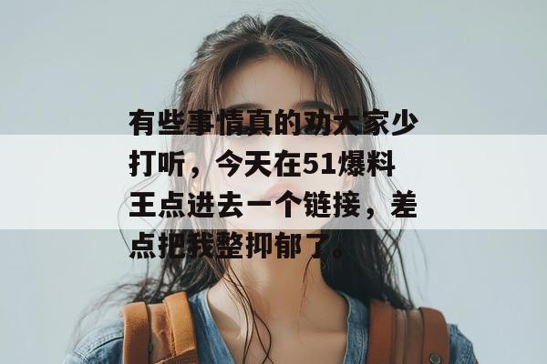 有些事情真的劝大家少打听，今天在51爆料王点进去一个链接，差点把我整抑郁了。