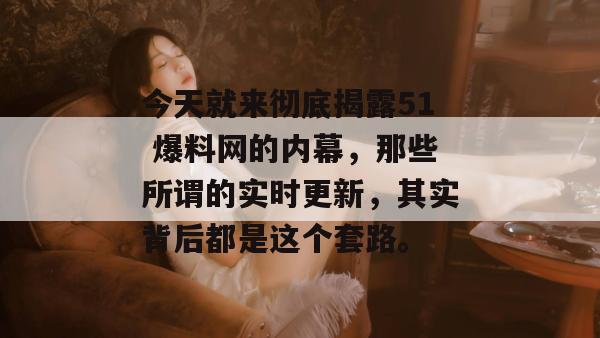 今天就来彻底揭露51 爆料网的内幕,那些所谓的实时更新,其实背后都是这个套路。 今天就来彻底揭露51 爆料网的内幕,那些所谓的实时更新,其实背后都是这个套路。