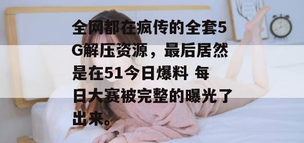 全网都在疯传的全套5G解压资源,最后居然是在51今日爆料 每日大赛被完整的曝光了出来。 全网都在疯传的全套5G解压资源,最后居然是在51今日爆料 每日大赛被完整的曝光了出来。