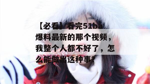 【必看】看完51ba爆料最新的那个视频,我整个人都不好了,怎么能做出这种事? 【必看】看完51ba爆料最新的那个视频,我整个人都不好了,怎么能做出这种事?