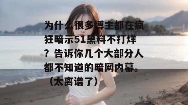 为什么很多博主都在疯狂暗示51黑料不打烊?告诉你几个大部分人都不知道的暗网内幕。(太离谱了) 为什么很多博主都在疯狂暗示51黑料不打烊?告诉你几个大部分人都不知道的暗网内幕。(太离谱了)