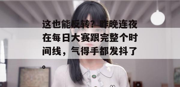 这也能反转?昨晚连夜在每日大赛跟完整个时间线,气得手都发抖了。 这也能反转?昨晚连夜在每日大赛跟完整个时间线,气得手都发抖了。