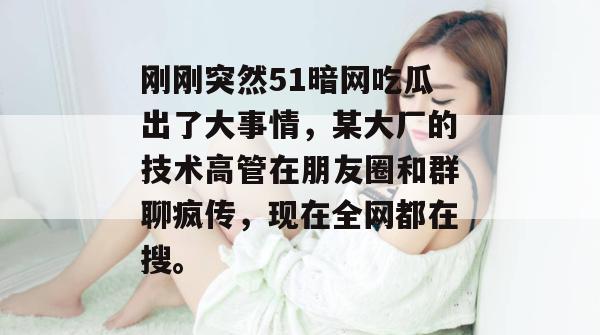 刚刚突然51暗网吃瓜出了大事情，某大厂的技术高管在朋友圈和群聊疯传，现在全网都在搜。