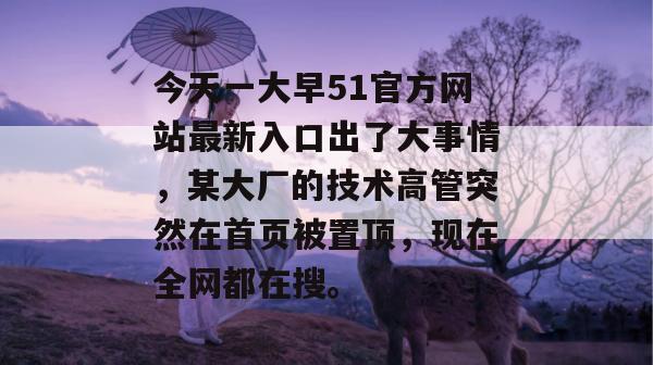 今天一大早51官方网站最新入口出了大事情,某大厂的技术高管突然在首页被置顶,现在全网都在搜。 今天一大早51官方网站最新入口出了大事情,某大厂的技术高管突然在首页被置顶,现在全网都在搜。