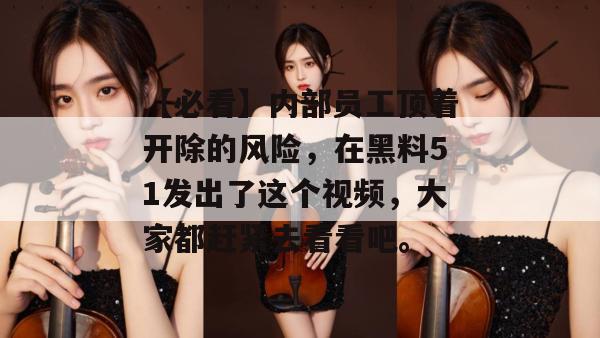 【必看】内部员工顶着开除的风险，在黑料51发出了这个视频，大家都赶紧去看看吧。