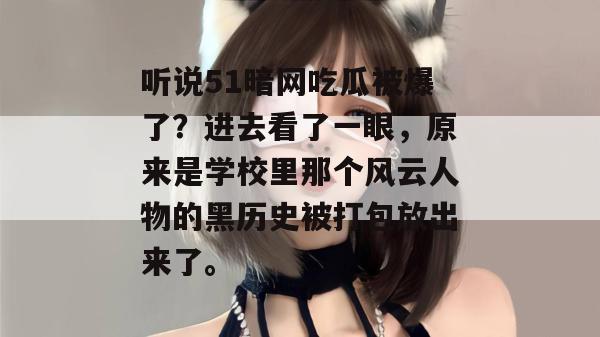 听说51暗网吃瓜被爆了？进去看了一眼，原来是学校里那个风云人物的黑历史被打包放出来了。