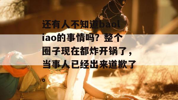 还有人不知道baoliao的事情吗？整个圈子现在都炸开锅了，当事人已经出来道歉了。