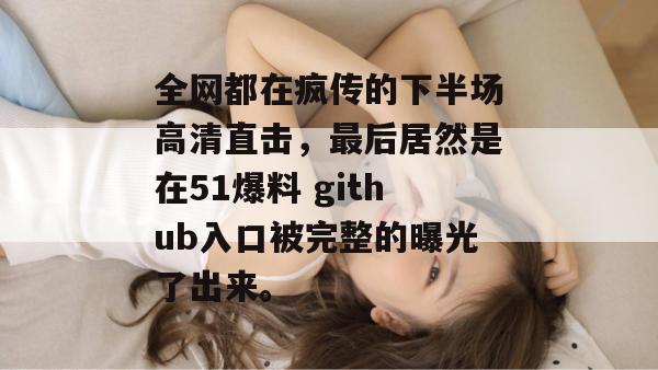 全网都在疯传的下半场高清直击，最后居然是在51爆料 github入口被完整的曝光了出来。