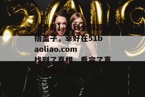 【必看】看到全网都在捂盖子，幸好在51baoliao.com找到了真相，看完了直接气得失眠。