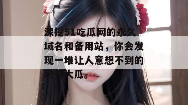 深挖51吃瓜网的永久域名和备用站，你会发现一堆让人意想不到的跨界大瓜。