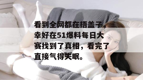 看到全网都在捂盖子，幸好在51爆料每日大赛找到了真相，看完了直接气得失眠。