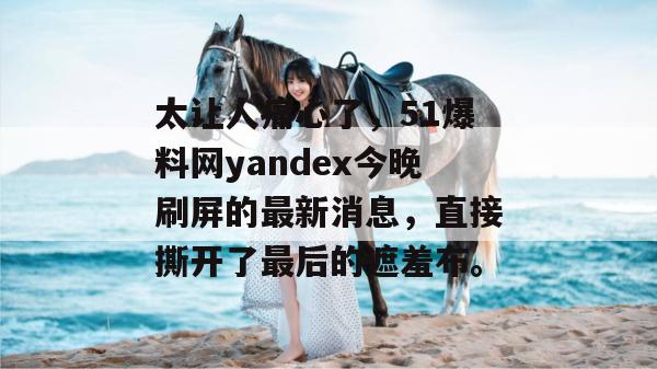 太让人痛心了，51爆料网yandex今晚刷屏的最新消息，直接撕开了最后的遮羞布。